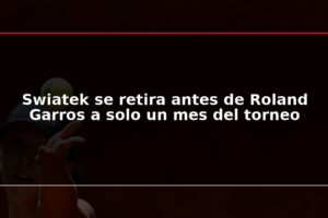 Swiatek se retira antes de Roland Garros a solo un mes del torneo