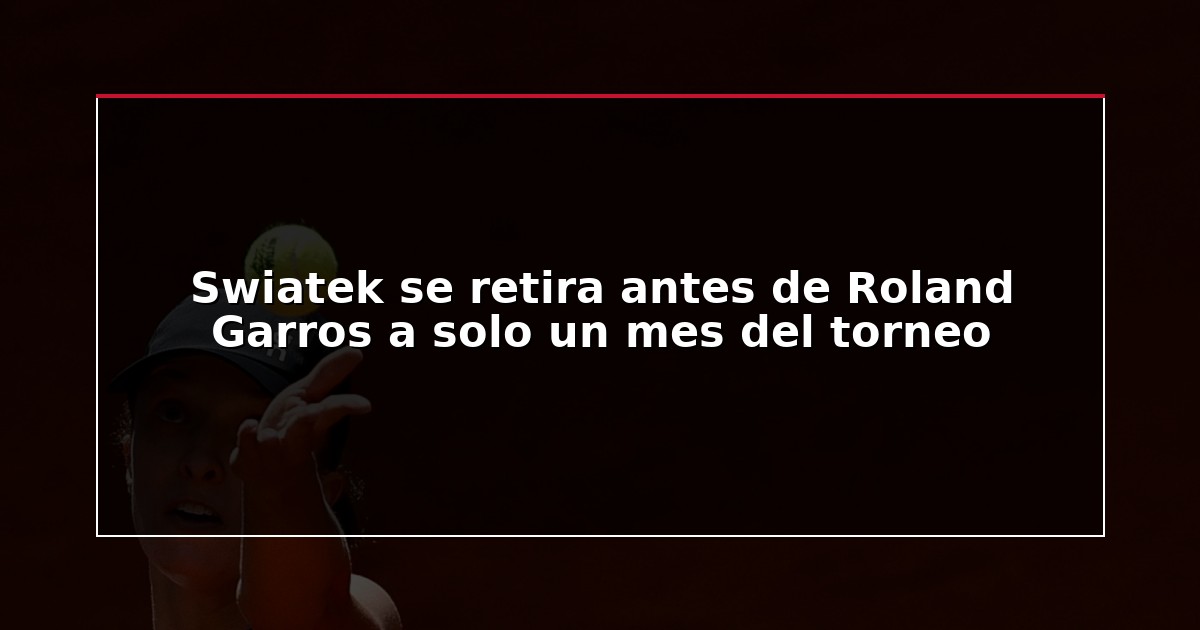 Swiatek se retira antes de Roland Garros a solo un mes del torneo