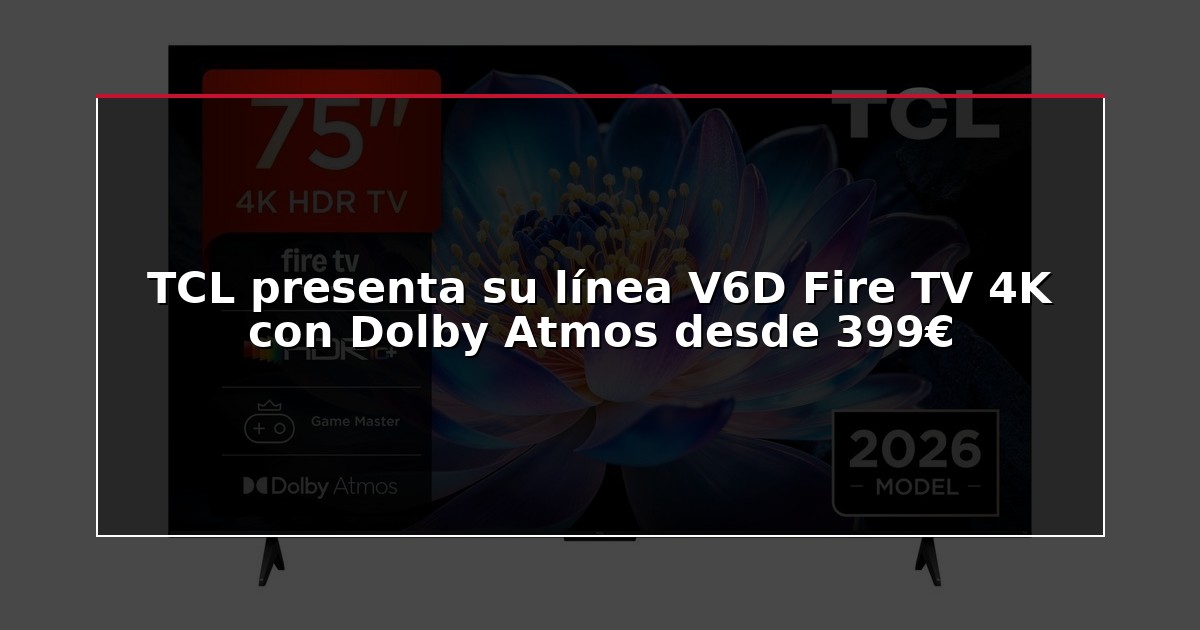 TCL presenta su línea V6D Fire TV 4K con Dolby Atmos desde 399€