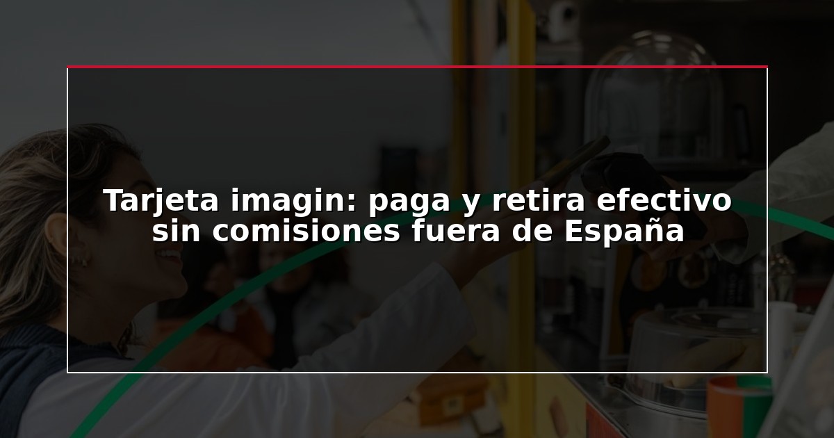 Tarjeta imagin: paga y retira efectivo sin comisiones fuera de España