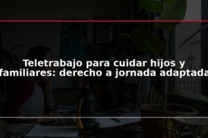 Teletrabajo para cuidar hijos y familiares: derecho a jornada adaptada