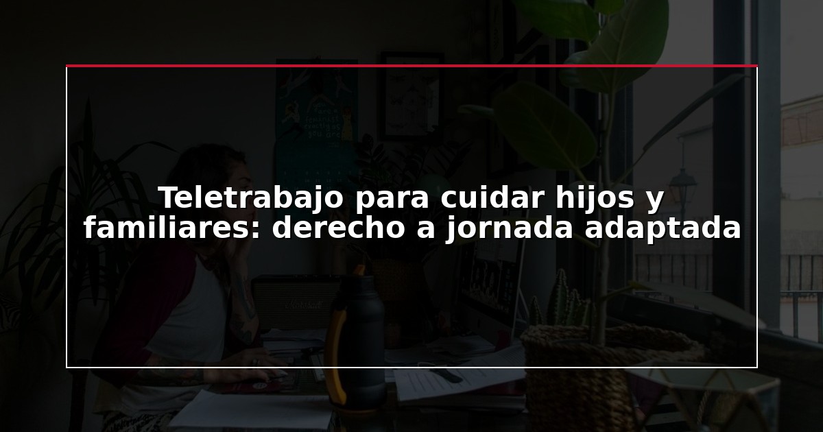 Teletrabajo para cuidar hijos y familiares: derecho a jornada adaptada