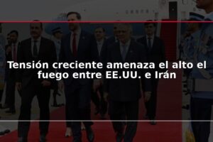 Tensión creciente amenaza el alto el fuego entre EE.UU. e Irán