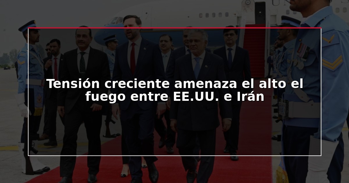 Tensión creciente amenaza el alto el fuego entre EE.UU. e Irán