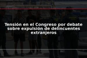 Tensión en el Congreso por debate sobre expulsión de delincuentes extranjeros