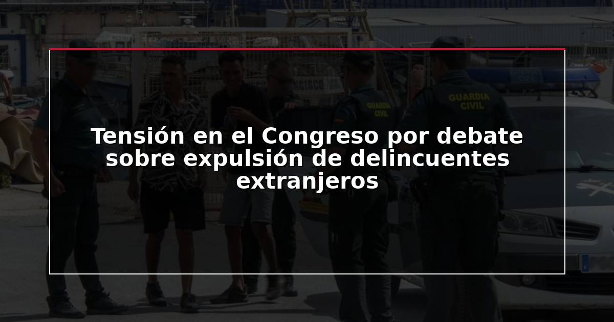 Tensión en el Congreso por debate sobre expulsión de delincuentes extranjeros