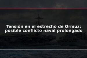 Tensión en el estrecho de Ormuz: posible conflicto naval prolongado