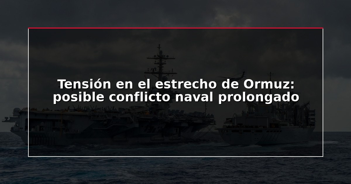 Tensión en el estrecho de Ormuz: posible conflicto naval prolongado