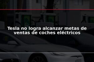 Tesla no logra alcanzar metas de ventas de coches eléctricos