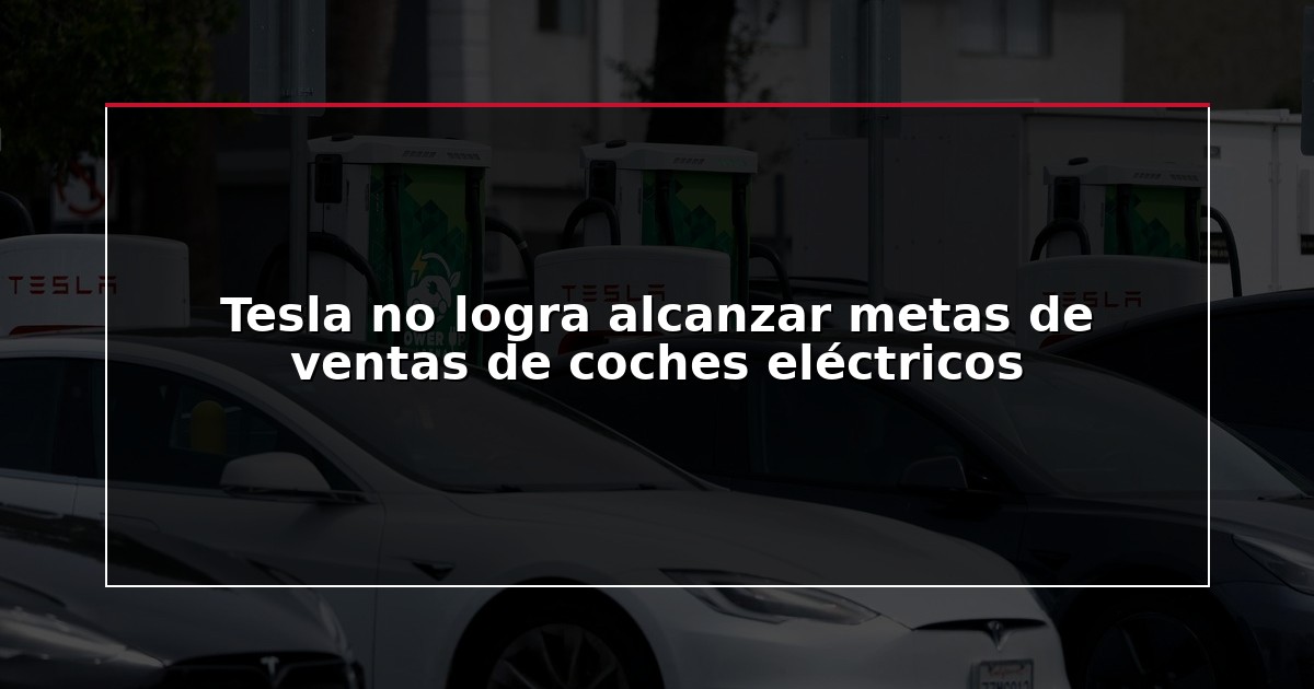 Tesla no logra alcanzar metas de ventas de coches eléctricos