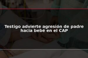 Testigo advierte agresión de padre hacia bebé en el CAP