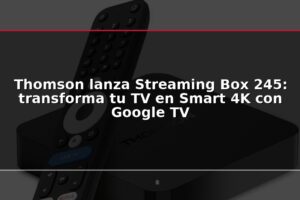 Thomson lanza Streaming Box 245: transforma tu TV en Smart 4K con Google TV