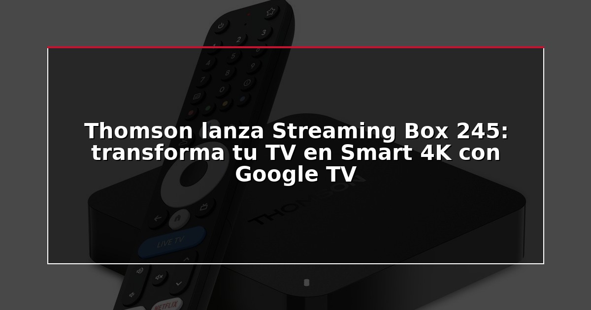 Thomson lanza Streaming Box 245: transforma tu TV en Smart 4K con Google TV