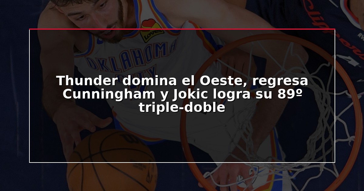 Thunder domina el Oeste, regresa Cunningham y Jokic logra su 89º triple-doble