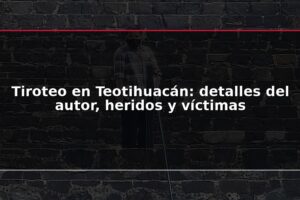 Tiroteo en Teotihuacán: detalles del autor, heridos y víctimas