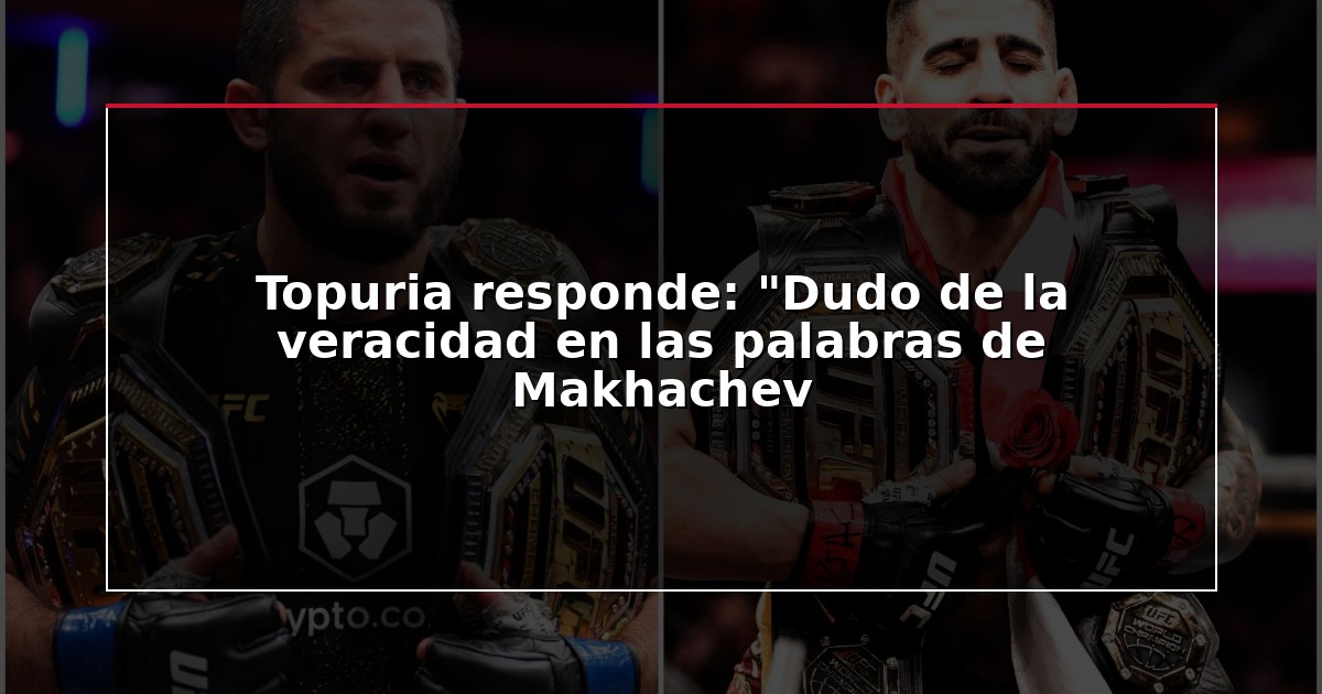 Topuria responde: “Dudo de la veracidad en las palabras de Makhachev