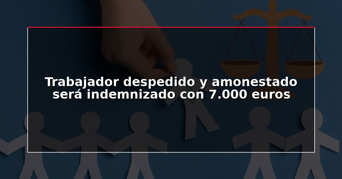 Trabajador despedido y amonestado será indemnizado con 7.000 euros
