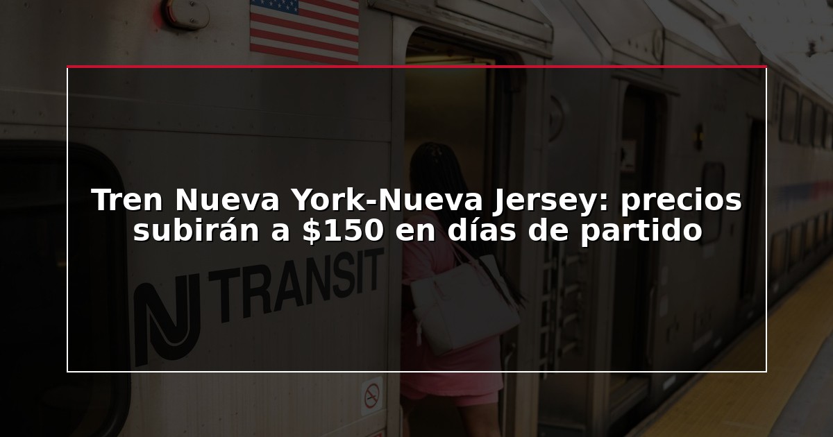 Tren Nueva York-Nueva Jersey: precios subirán a $150 en días de partido