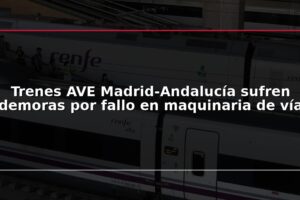Trenes AVE Madrid-Andalucía sufren demoras por fallo en maquinaria de vía