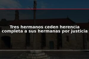 Tres hermanos ceden herencia completa a sus hermanas por justicia