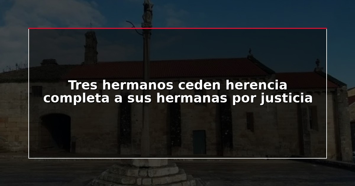 Tres hermanos ceden herencia completa a sus hermanas por justicia