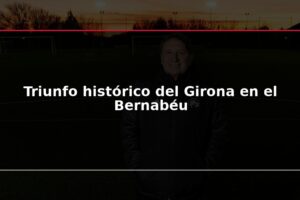 Triunfo histórico del Girona en el Bernabéu
