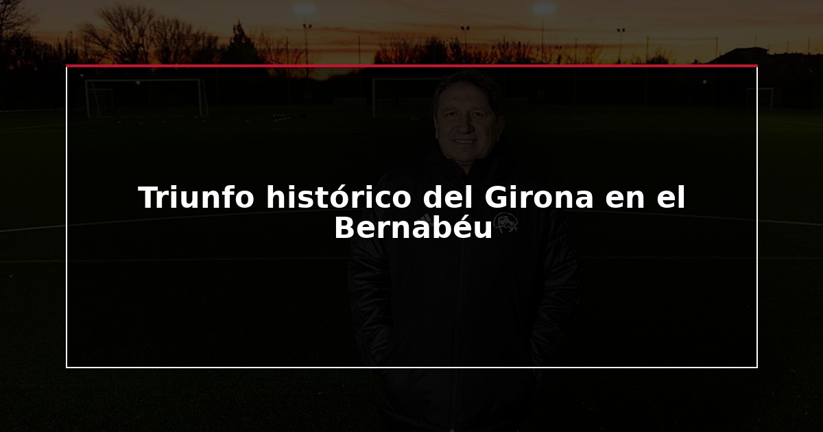 Triunfo histórico del Girona en el Bernabéu