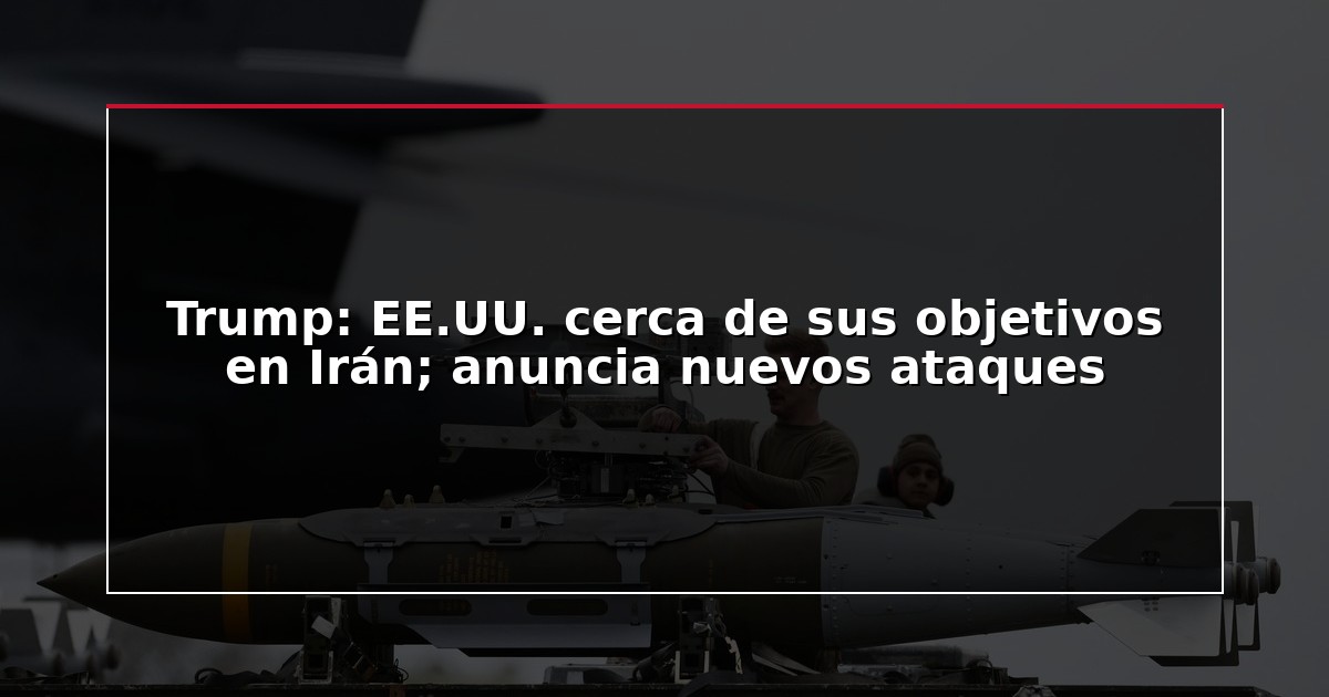 Trump: EE.UU. cerca de sus objetivos en Irán; anuncia nuevos ataques