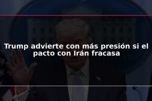 Trump advierte con más presión si el pacto con Irán fracasa