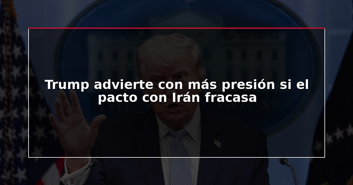 Trump advierte con más presión si el pacto con Irán fracasa