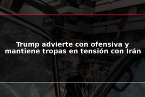 Trump advierte con ofensiva y mantiene tropas en tensión con Irán