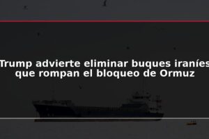 Trump advierte eliminar buques iraníes que rompan el bloqueo de Ormuz