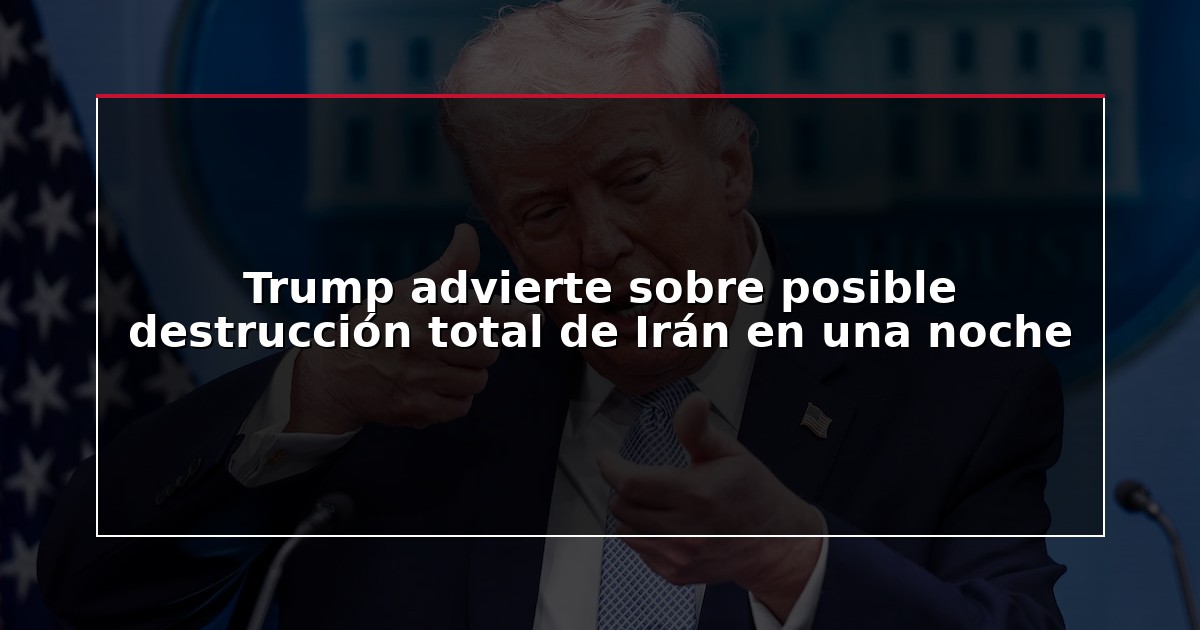 Trump advierte sobre posible destrucción total de Irán en una noche