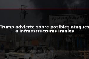 Trump advierte sobre posibles ataques a infraestructuras iraníes