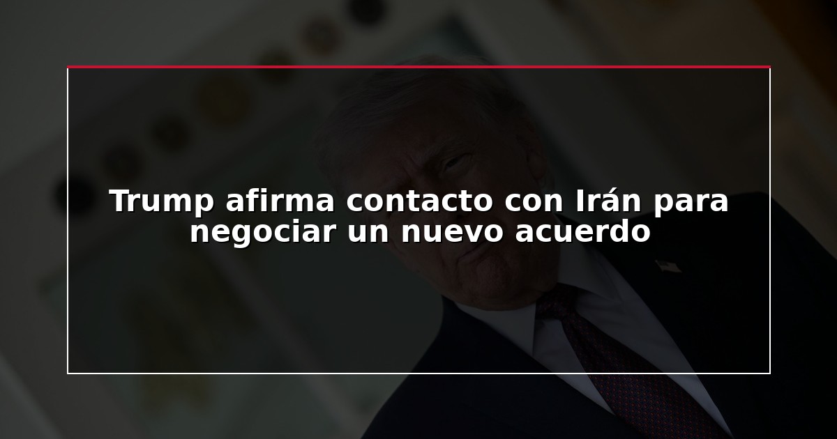 Trump afirma contacto con Irán para negociar un nuevo acuerdo