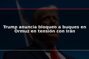 Trump anuncia bloqueo a buques en Ormuz en tensión con Irán
