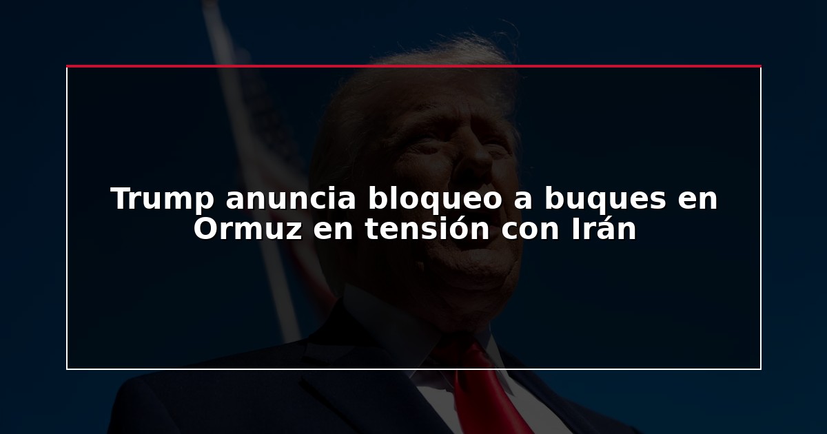 Trump anuncia bloqueo a buques en Ormuz en tensión con Irán