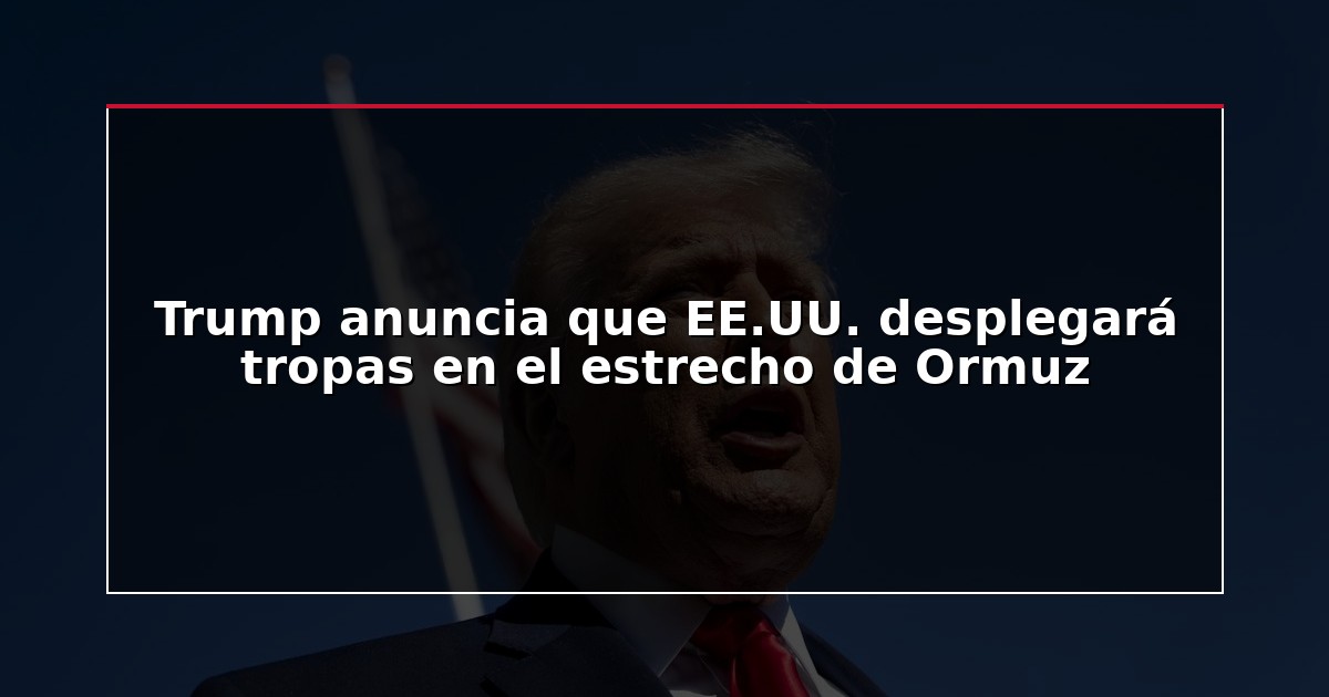 Trump anuncia que EE.UU. desplegará tropas en el estrecho de Ormuz