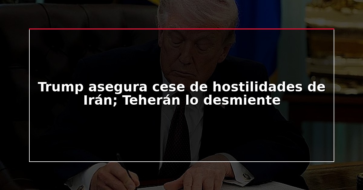 Trump asegura cese de hostilidades de Irán; Teherán lo desmiente