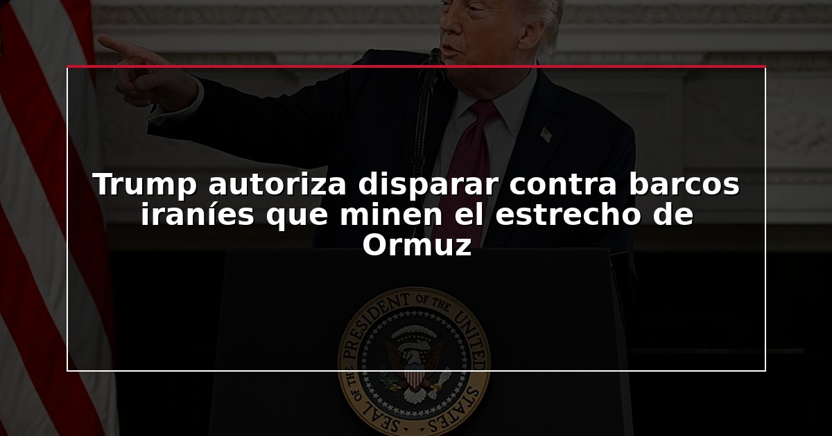 Trump autoriza disparar contra barcos iraníes que minen el estrecho de Ormuz