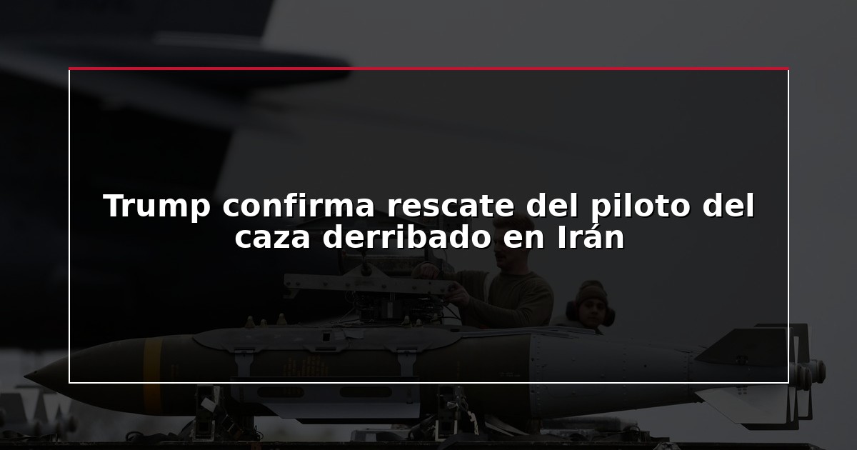 Trump confirma rescate del piloto del caza derribado en Irán