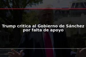 Trump critica al Gobierno de Sánchez por falta de apoyo
