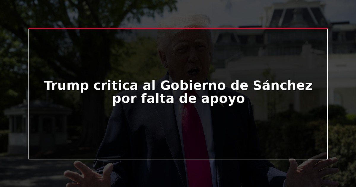 Trump critica al Gobierno de Sánchez por falta de apoyo