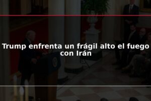 Trump enfrenta un frágil alto el fuego con Irán