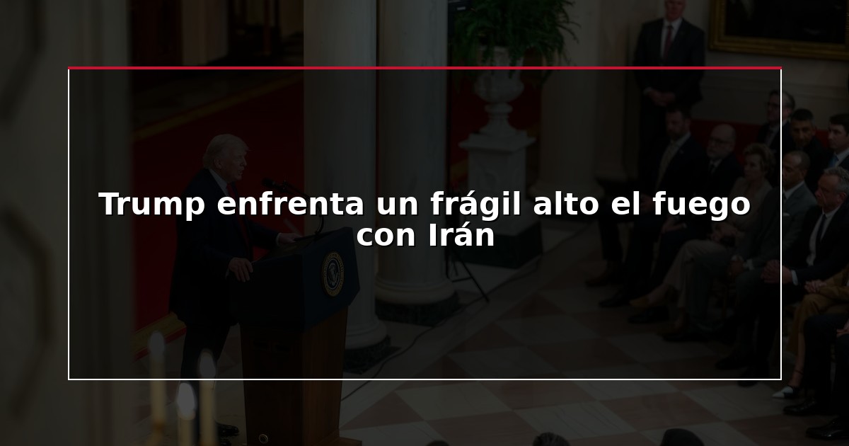 Trump enfrenta un frágil alto el fuego con Irán
