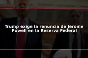 Trump exige la renuncia de Jerome Powell en la Reserva Federal