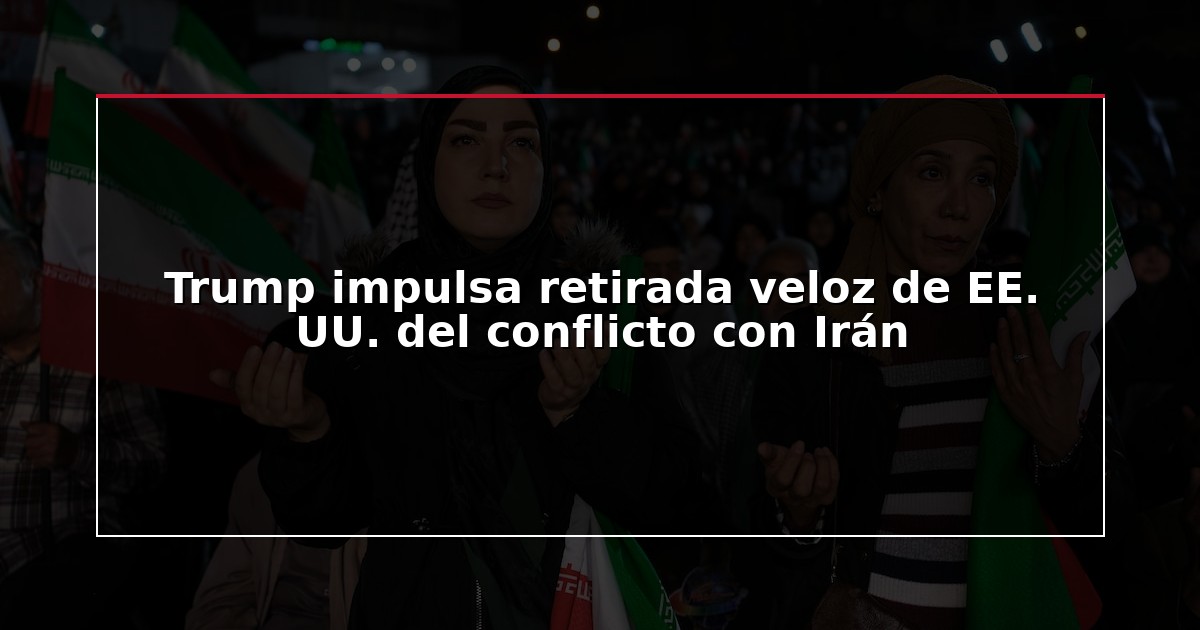 Trump impulsa retirada veloz de EE. UU. del conflicto con Irán