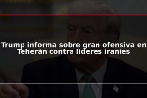 Trump informa sobre gran ofensiva en Teherán contra líderes iraníes