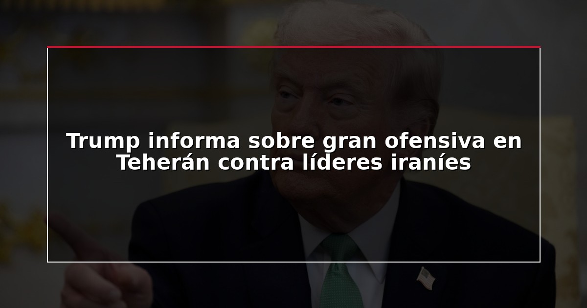 Trump informa sobre gran ofensiva en Teherán contra líderes iraníes