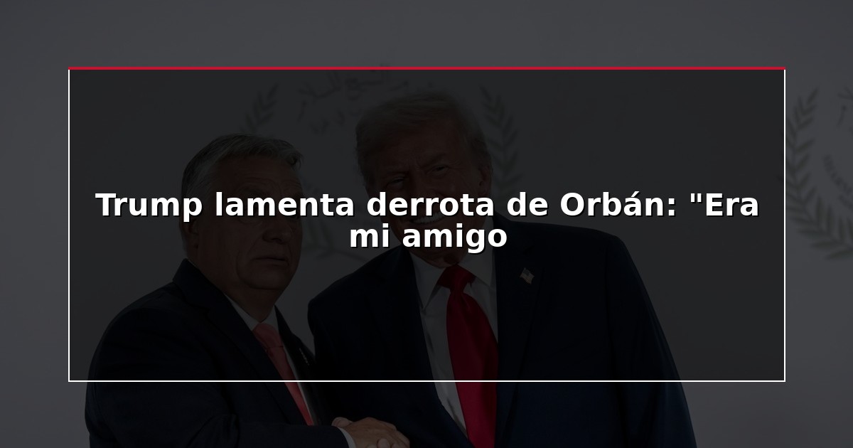 Trump lamenta derrota de Orbán: “Era mi amigo